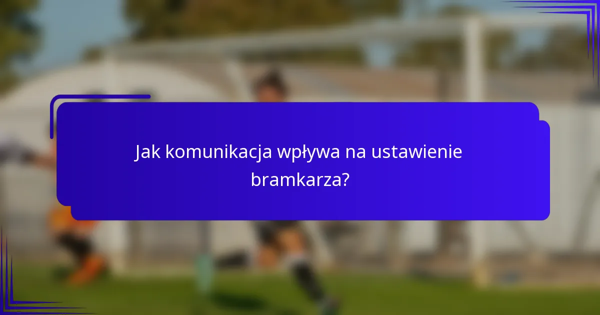 Jak komunikacja wpływa na ustawienie bramkarza?