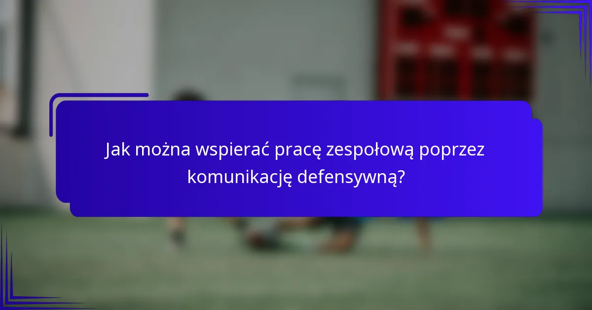 Jak można wspierać pracę zespołową poprzez komunikację defensywną?