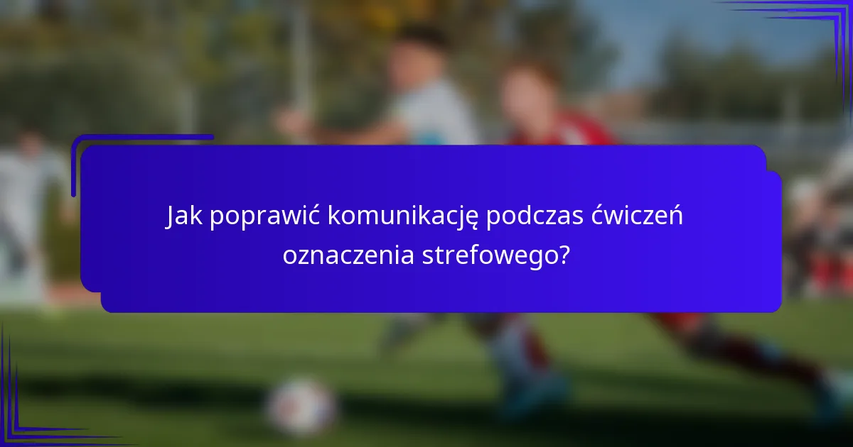 Jak poprawić komunikację podczas ćwiczeń oznaczenia strefowego?