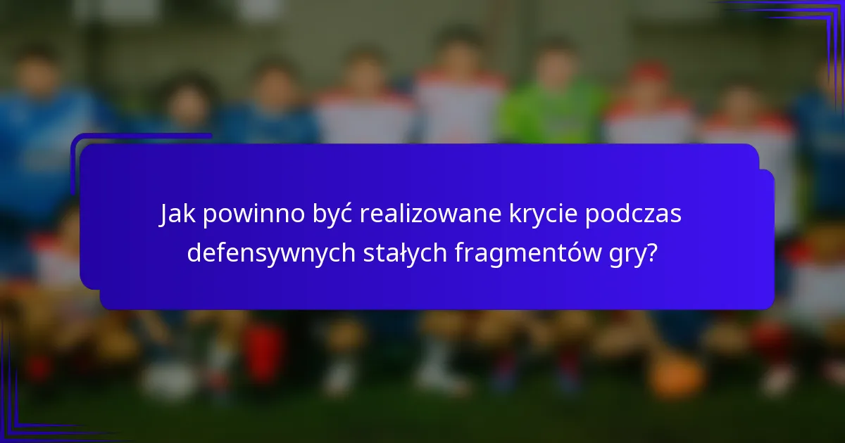 Jak powinno być realizowane krycie podczas defensywnych stałych fragmentów gry?