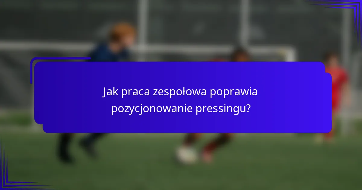 Jak praca zespołowa poprawia pozycjonowanie pressingu?