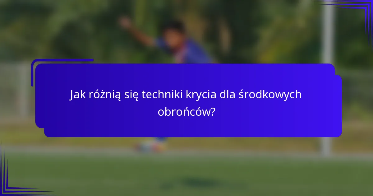 Jak różnią się techniki krycia dla środkowych obrońców?