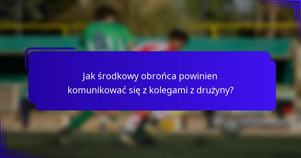 Jak środkowy obrońca powinien komunikować się z kolegami z drużyny?