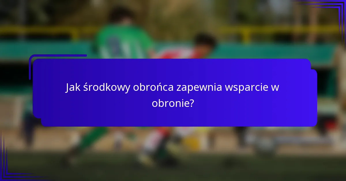 Jak środkowy obrońca zapewnia wsparcie w obronie?