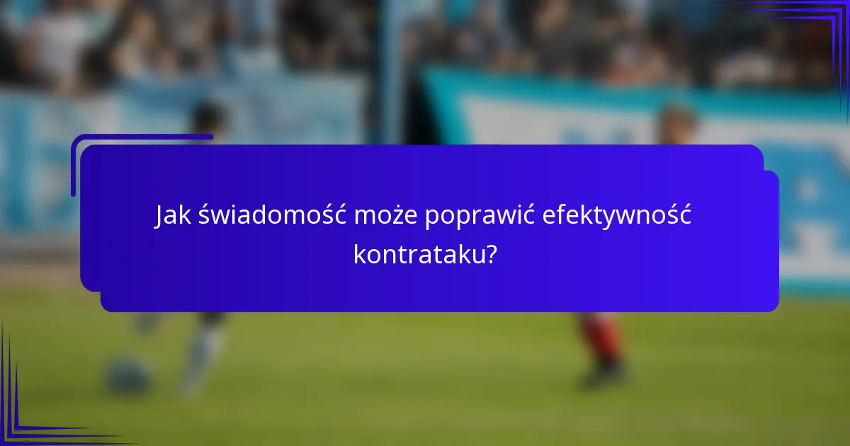 Jak świadomość może poprawić efektywność kontrataku?