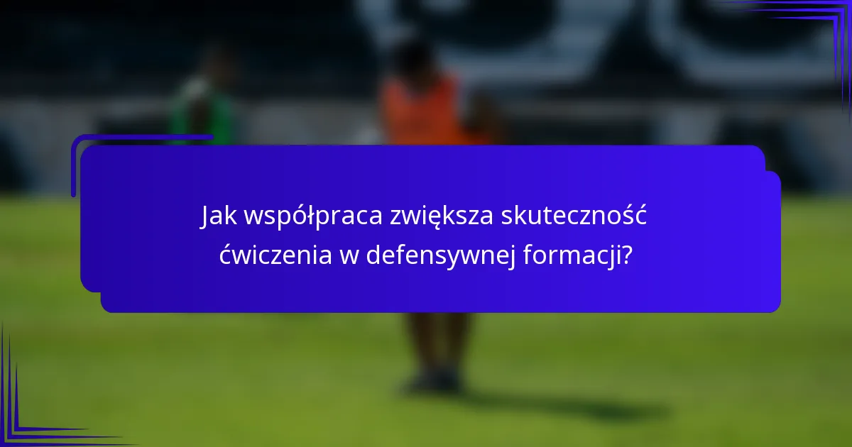 Jak współpraca zwiększa skuteczność ćwiczenia w defensywnej formacji?