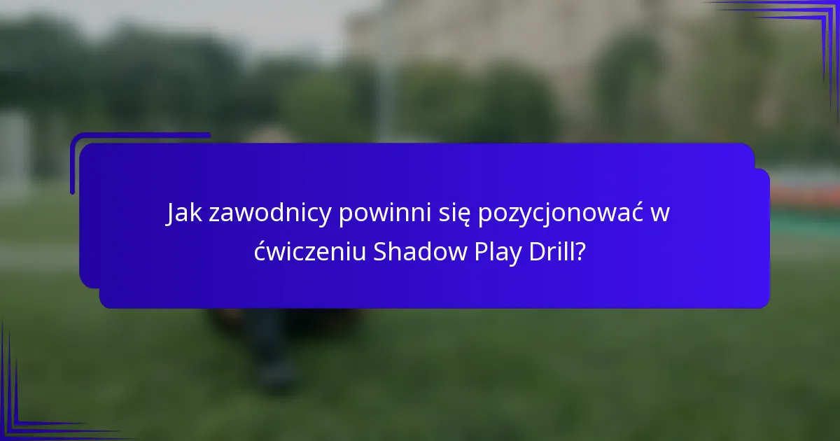 Jak zawodnicy powinni się pozycjonować w ćwiczeniu Shadow Play Drill?