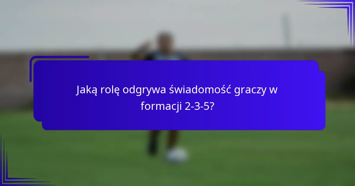 Jaką rolę odgrywa świadomość graczy w formacji 2-3-5?