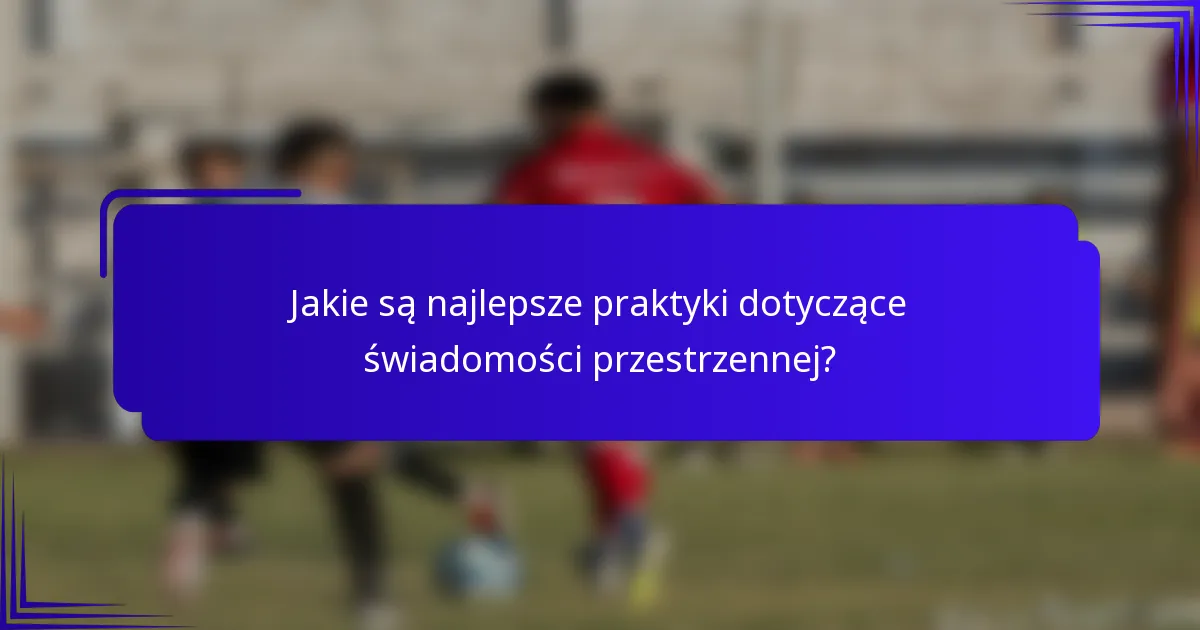 Jakie są najlepsze praktyki dotyczące świadomości przestrzennej?