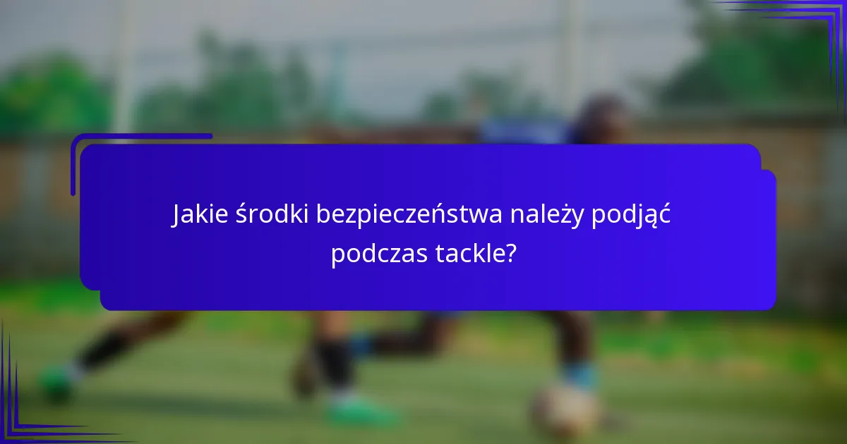 Jakie środki bezpieczeństwa należy podjąć podczas tackle?