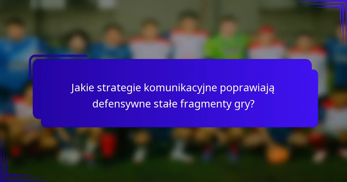 Jakie strategie komunikacyjne poprawiają defensywne stałe fragmenty gry?