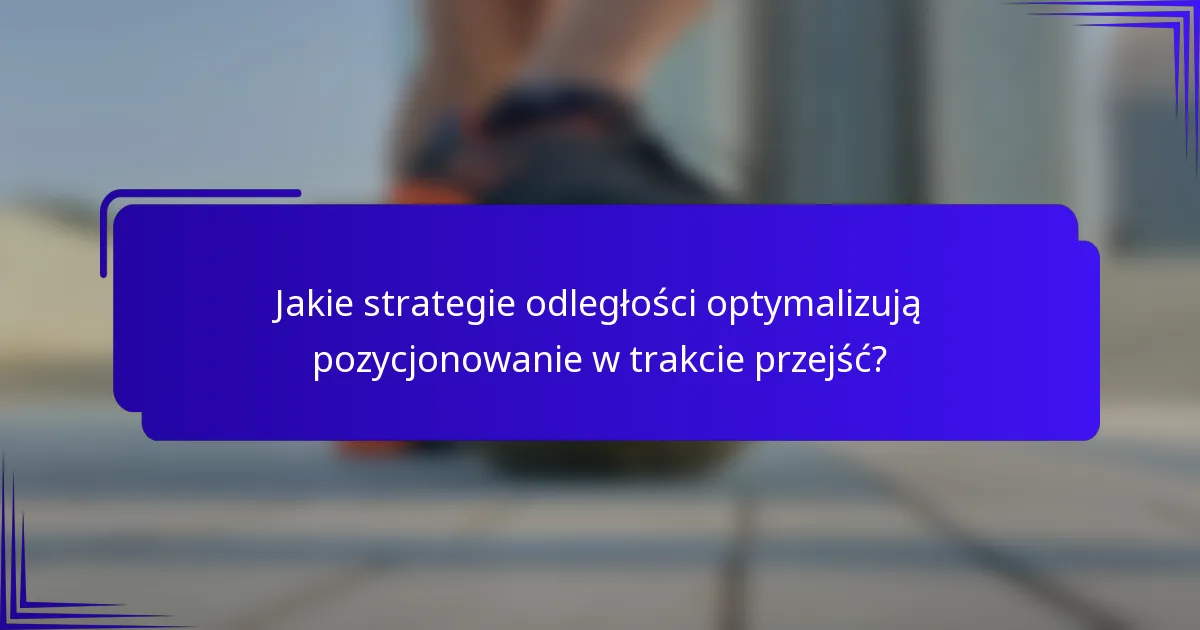 Jakie strategie odległości optymalizują pozycjonowanie w trakcie przejść?