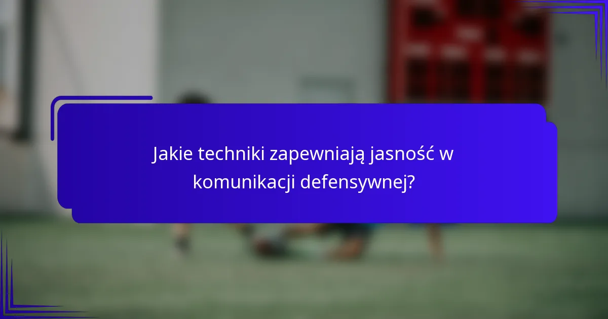 Jakie techniki zapewniają jasność w komunikacji defensywnej?