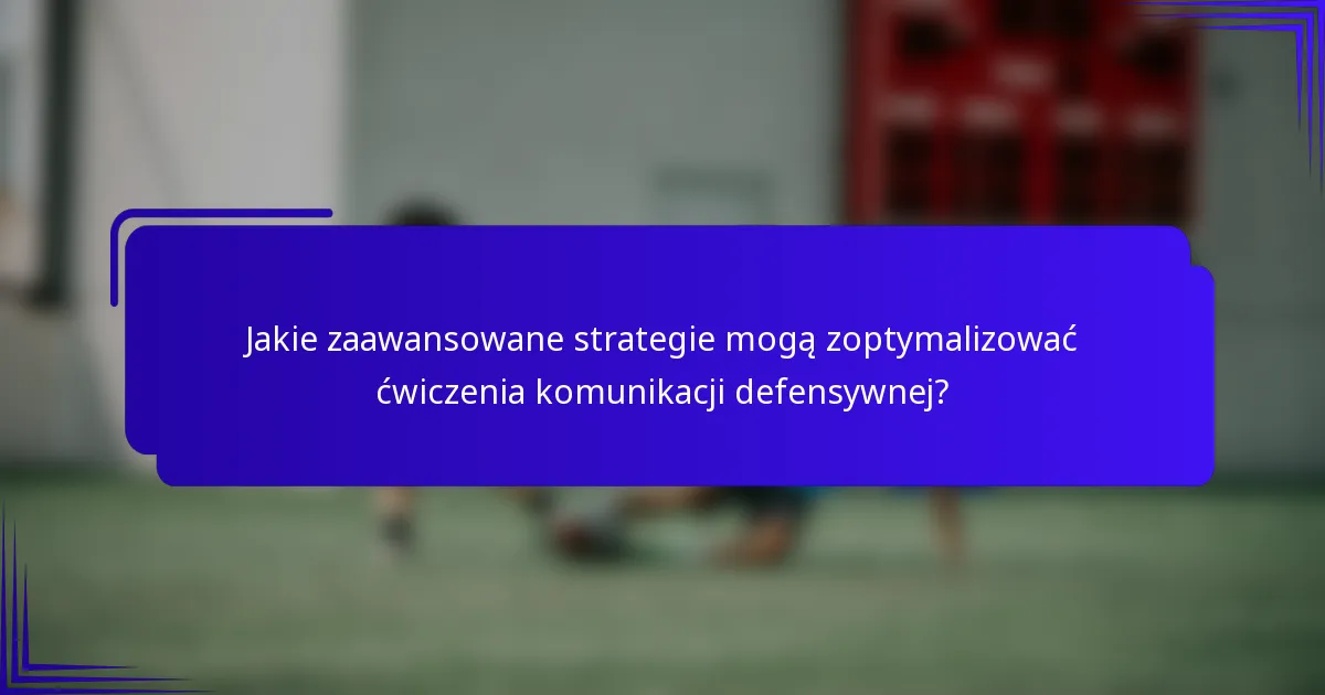 Jakie zaawansowane strategie mogą zoptymalizować ćwiczenia komunikacji defensywnej?